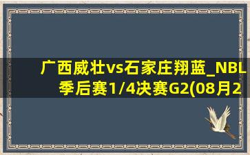 广西威壮vs石家庄翔蓝_NBL季后赛1\/4决赛G2(08月25日)全场集锦